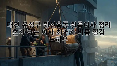 대전 유성구 원신흥동 원룸이사 정리: 혼자 하는 이사, 최저가 비용 절감 노하우! ✨